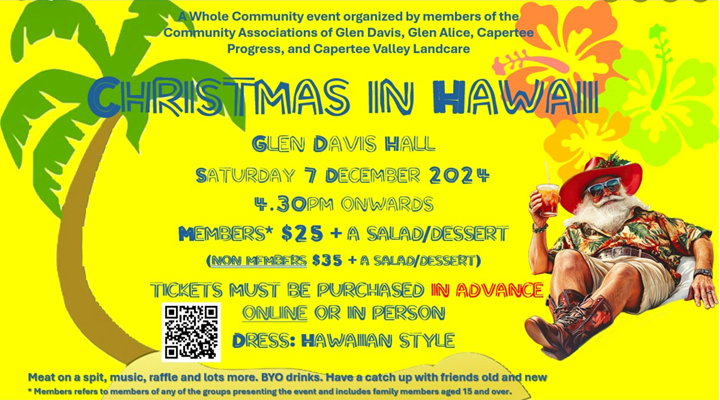 A picture with a bright yellow background a coconut tree on the left, hibiscus flowers on the right and Santa lazin with a tropical drink and hawaiin shirt and shorts and high length boots. It has the wording “A whole community event organised by members of the Community associations of Glen Davis, Glen Alice, Capertee Progress and Capertee valley Landcare. Christmas in Hawaii picture at the Glen Davis Hall. Saturday 7th December 2024. 4.30pm onwards. Members $25 + A salad/desert (Non members $35 + salad/desert. Tickets must be purchased in Advance online in person. Dress Hawaii style. Meat on a spit, music, raffle and lots more, BYO drinks. Have a catch up with friends old and new. Members refers to members of any of the groups presenting the event and includes family members aged 15 and over.” There is also QR code for registration as well.